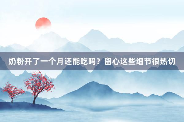 奶粉开了一个月还能吃吗？留心这些细节很热切